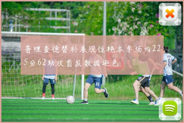 普理查德替补表现惊艳本季场均225分62助攻首发数据逊色