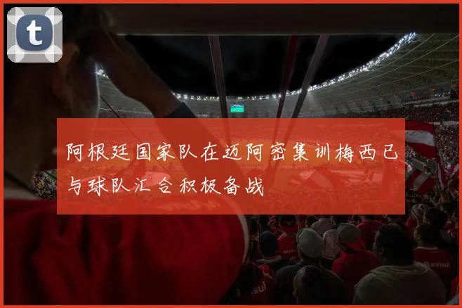 阿根廷国家队在迈阿密集训梅西已与球队汇合积极备战