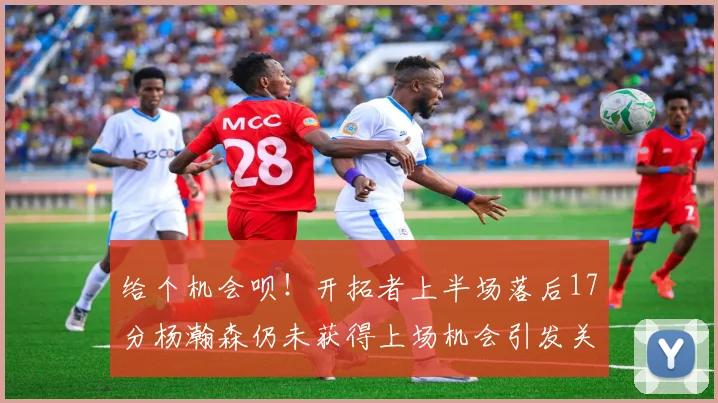 给个机会呗！开拓者上半场落后17分杨瀚森仍未获得上场机会引发关注