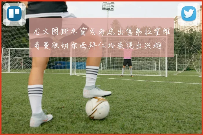 尤文图斯冬窗或考虑出售弗拉霍维奇曼联切尔西拜仁均表现出兴趣
