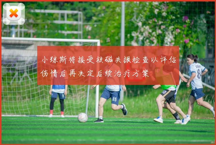 小琼斯将接受核磁共振检查以评估伤情后再决定后续治疗方案