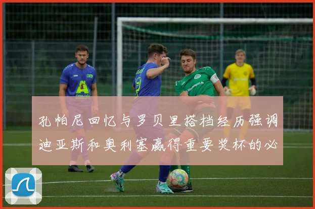 孔帕尼回忆与罗贝里搭档经历强调迪亚斯和奥利塞赢得重要奖杯的必要性