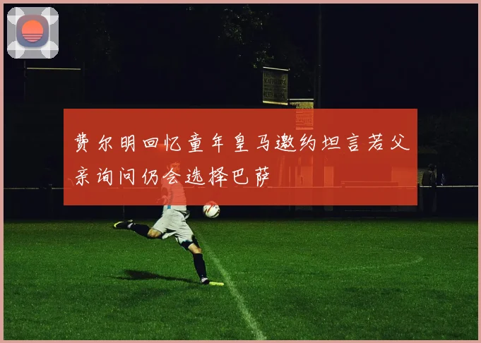 费尔明回忆童年皇马邀约坦言若父亲询问仍会选择巴萨
