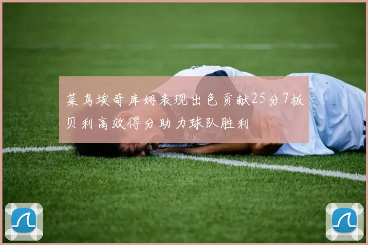 菜鸟埃奇库姆表现出色贡献25分7板贝利高效得分助力球队胜利