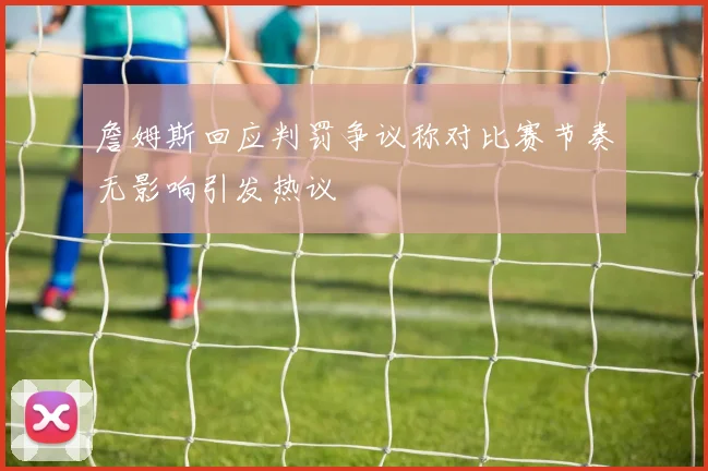 詹姆斯回应判罚争议称对比赛节奏无影响引发热议