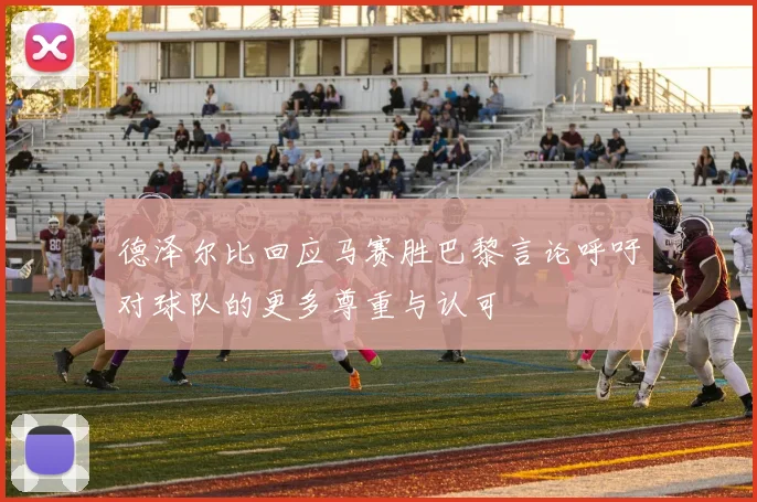 德泽尔比回应马赛胜巴黎言论呼吁对球队的更多尊重与认可