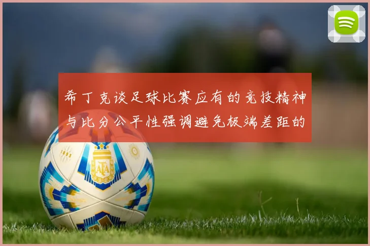 希丁克谈足球比赛应有的竞技精神与比分公平性强调避免极端差距的必要性