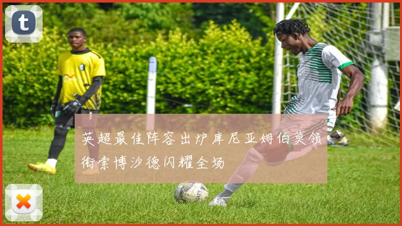 英超最佳阵容出炉库尼亚姆伯莫领衔索博沙德闪耀全场