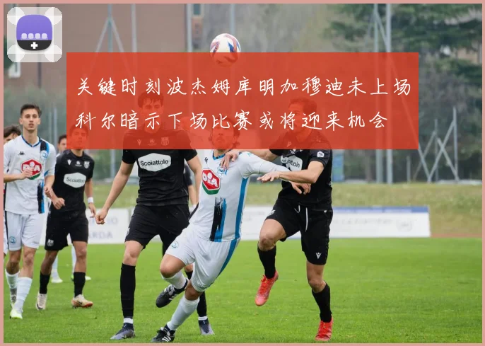 关键时刻波杰姆库明加穆迪未上场科尔暗示下场比赛或将迎来机会