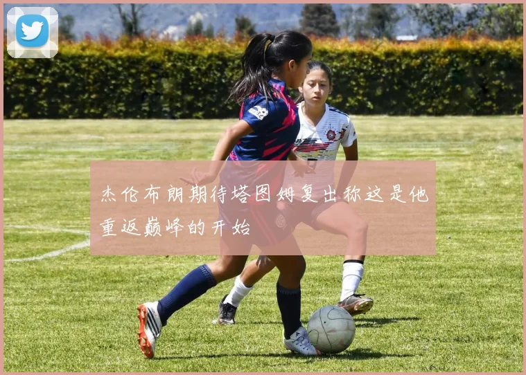 杰伦布朗期待塔图姆复出称这是他重返巅峰的开始