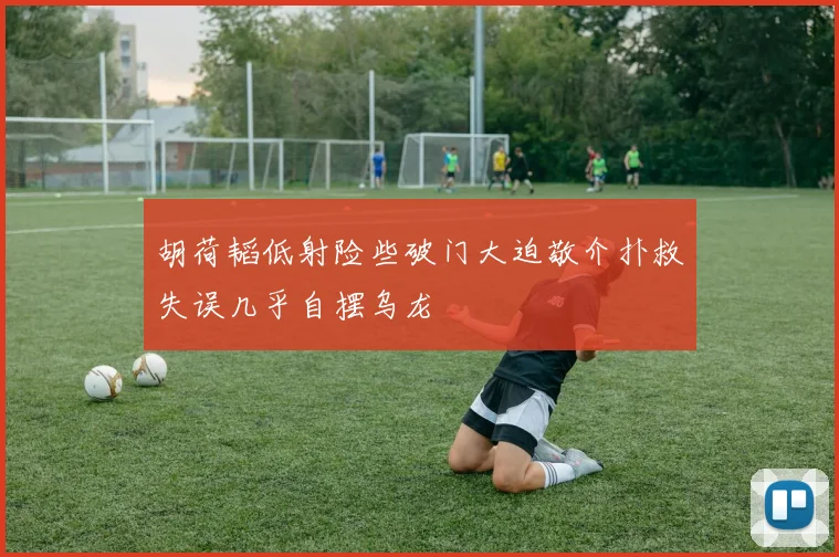 胡荷韬低射险些破门大迫敬介扑救失误几乎自摆乌龙