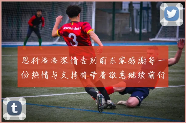 恩科洛洛深情告别前东家感谢每一份热情与支持将带着敬意继续前行
