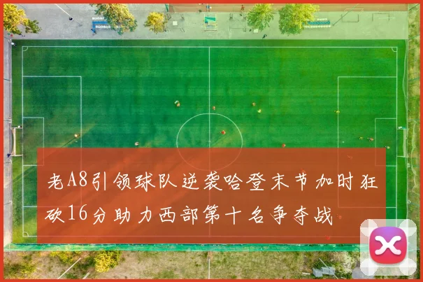 老A8引领球队逆袭哈登末节加时狂砍16分助力西部第十名争夺战