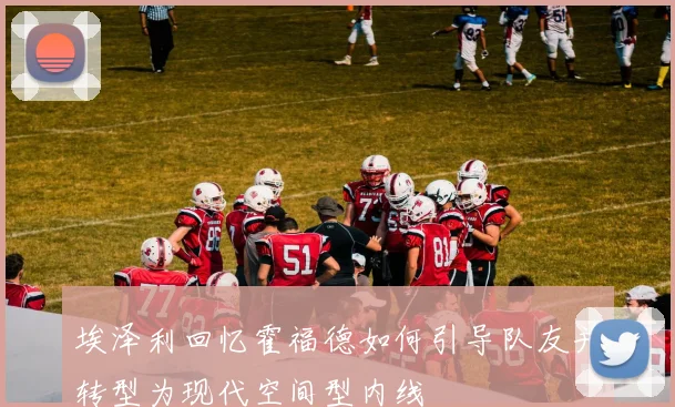 埃泽利回忆霍福德如何引导队友并转型为现代空间型内线