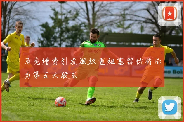 马竞增资引发股权重组塞雷佐将沦为第五大股东