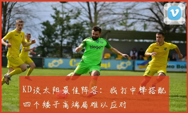 KD谈太阳最佳阵容：我打中锋搭配四个矮子高端局难以应对