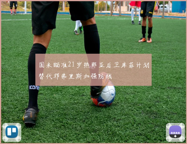 国米瞄准21岁热那亚后卫库菲计划替代邓弗里斯加强防线