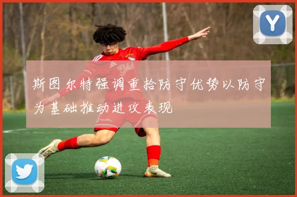 斯图尔特强调重拾防守优势以防守为基础推动进攻表现