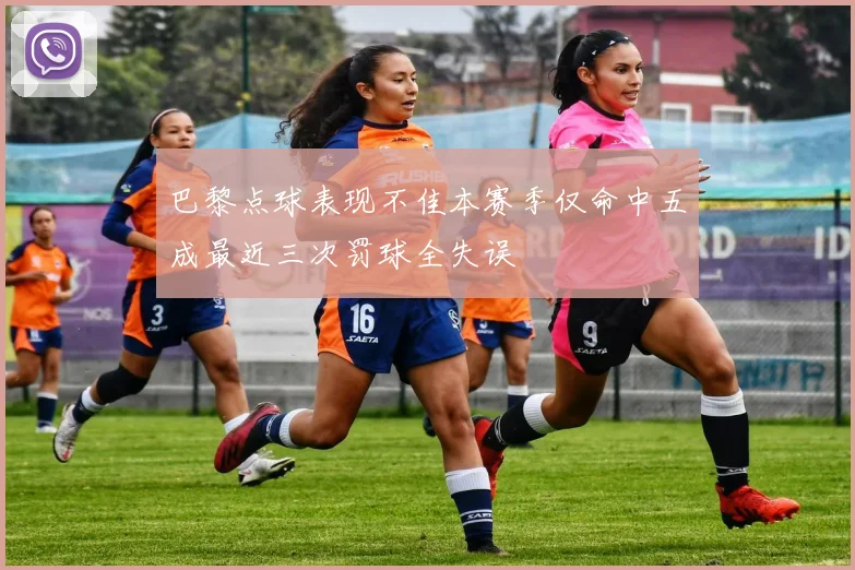 巴黎点球表现不佳本赛季仅命中五成最近三次罚球全失误