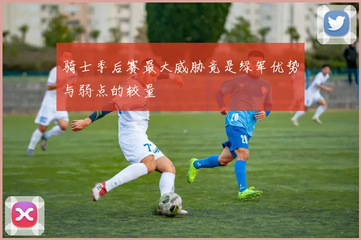 骑士季后赛最大威胁竟是绿军优势与弱点的较量