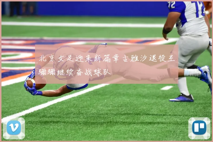 北京女足迎来新篇章古雅沙退役王珊珊继续奋战球队
