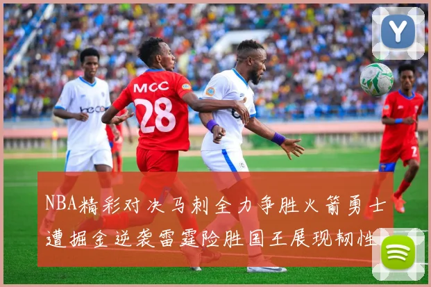 NBA精彩对决马刺全力争胜火箭勇士遭掘金逆袭雷霆险胜国王展现韧性