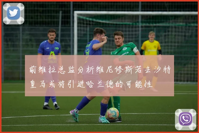 前维拉总监分析维尼修斯若去沙特皇马或将引进哈兰德的可能性