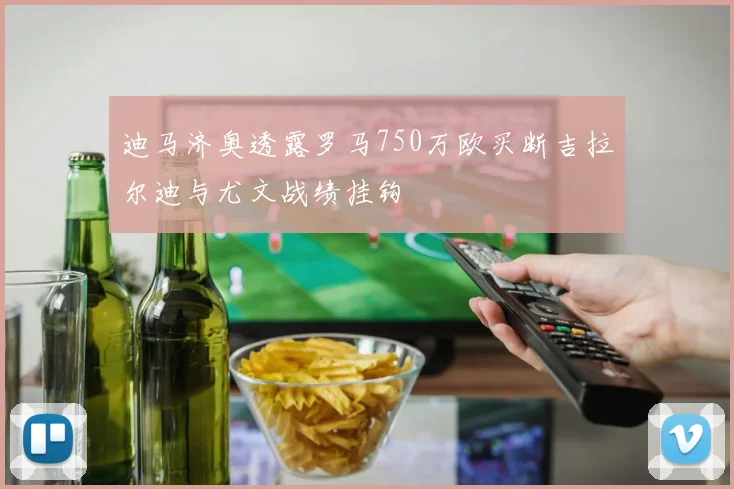 迪马济奥透露罗马750万欧买断吉拉尔迪与尤文战绩挂钩