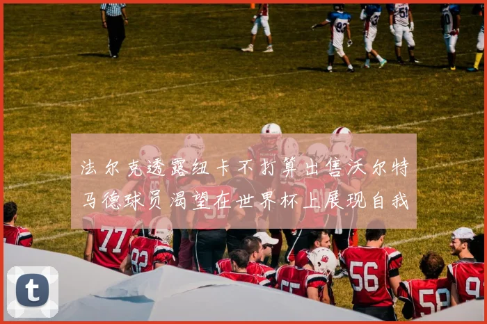 法尔克透露纽卡不打算出售沃尔特马德球员渴望在世界杯上展现自我