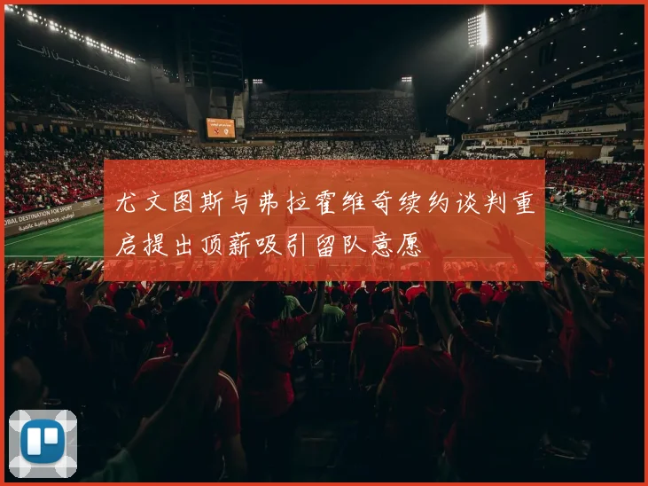 尤文图斯与弗拉霍维奇续约谈判重启提出顶薪吸引留队意愿