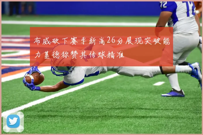 布威砍下赛季新高26分展现突破能力基德称赞其传球精准