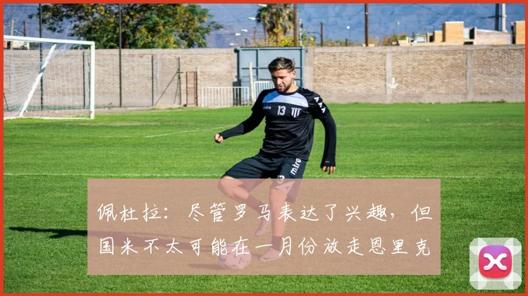 佩杜拉：尽管罗马表达了兴趣，但国米不太可能在一月份放走恩里克