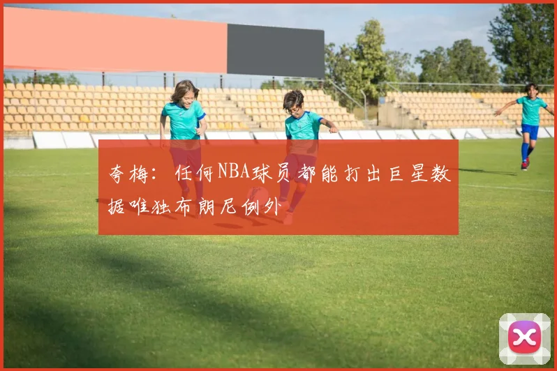 夸梅：任何NBA球员都能打出巨星数据唯独布朗尼例外