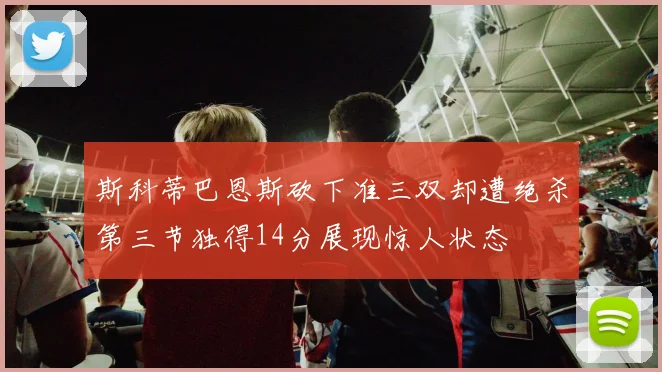 斯科蒂巴恩斯砍下准三双却遭绝杀第三节独得14分展现惊人状态