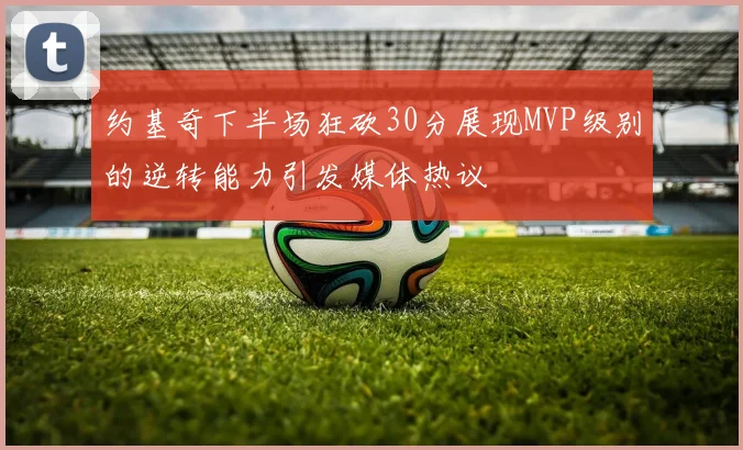 约基奇下半场狂砍30分展现MVP级别的逆转能力引发媒体热议