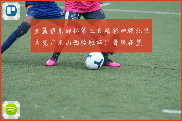女篮俱乐部杯第三日精彩回顾北京力克广东山西险胜四川晋级在望