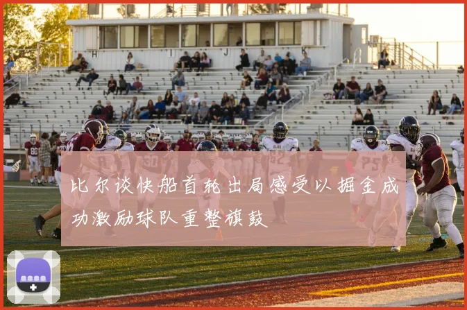 比尔谈快船首轮出局感受以掘金成功激励球队重整旗鼓