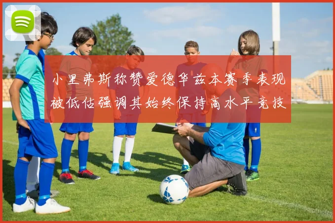 小里弗斯称赞爱德华兹本赛季表现被低估强调其始终保持高水平竞技状态