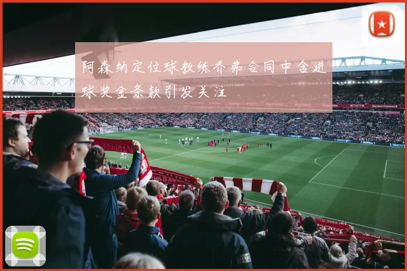 阿森纳定位球教练乔弗合同中含进球奖金条款引发关注