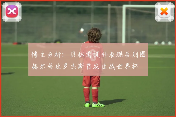 博主分析：贝林需提升表现否则图赫尔或让罗杰斯首发出战世界杯
