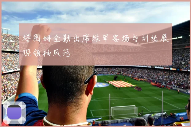 塔图姆全勤出席绿军客场与训练展现领袖风范