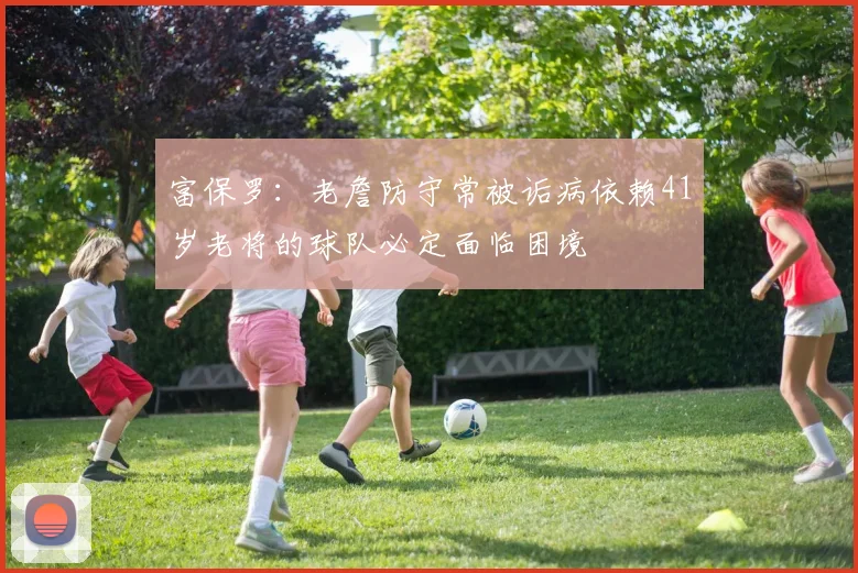 富保罗：老詹防守常被诟病依赖41岁老将的球队必定面临困境
