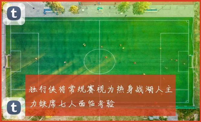 独行侠将常规赛视为热身战湖人主力缺席七人面临考验