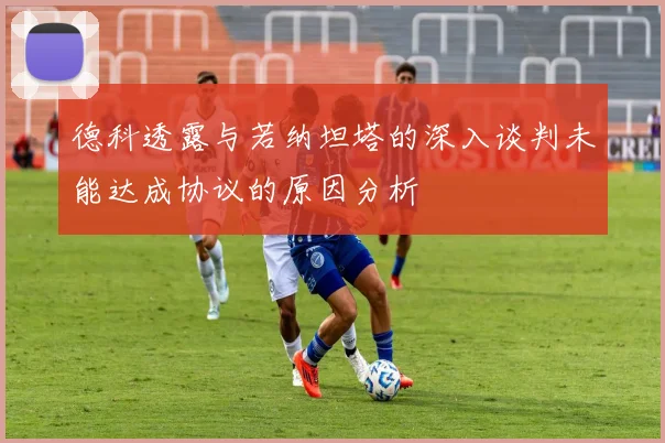 德科透露与若纳坦塔的深入谈判未能达成协议的原因分析