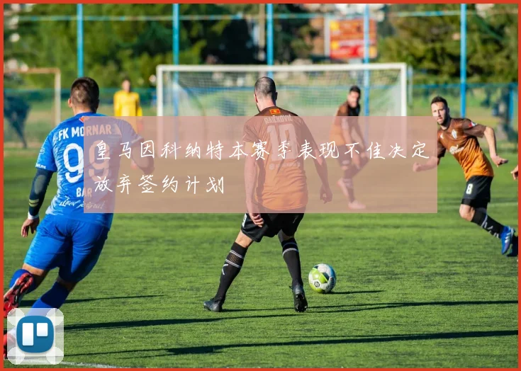 皇马因科纳特本赛季表现不佳决定放弃签约计划