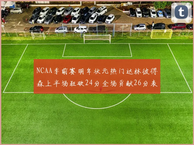 NCAA季前赛明年状元热门达林彼得森上半场狂砍24分全场贡献26分表现抢眼