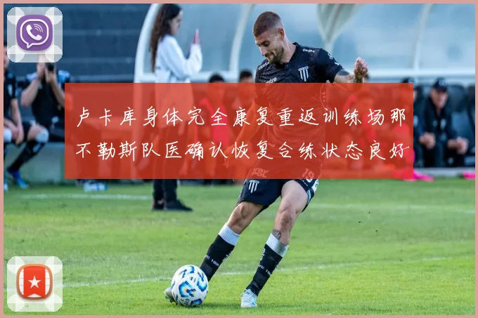 卢卡库身体完全康复重返训练场那不勒斯队医确认恢复合练状态良好