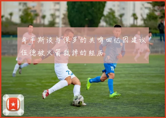 考辛斯谈与保罗的共鸣回忆因建议伍德被火箭裁掉的经历