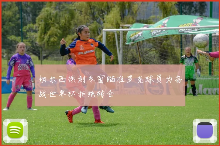 切尔西热刺冬窗瞄准罗克球员为备战世界杯拒绝转会