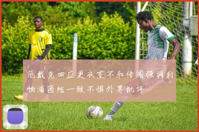 范戴克回应更衣室不和传闻强调利物浦团结一致不惧外界批评